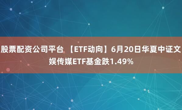 股票配资公司平台 【ETF动向】6月20日华夏中证文娱传媒ETF基金跌1.49%