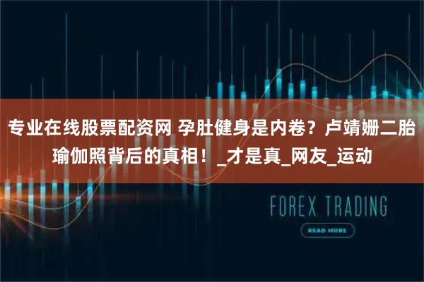 专业在线股票配资网 孕肚健身是内卷？卢靖姗二胎瑜伽照背后的真相！_才是真_网友_运动