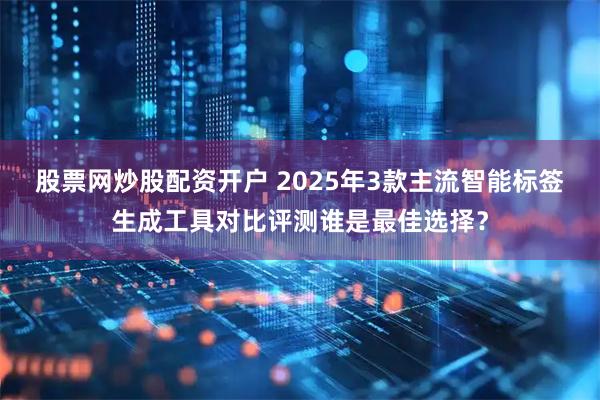 股票网炒股配资开户 2025年3款主流智能标签生成工具对比评测谁是最佳选择？