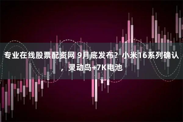 专业在线股票配资网 9月底发布？小米16系列确认，灵动岛+7K电池