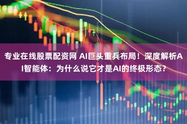 专业在线股票配资网 AI巨头重兵布局！深度解析AI智能体：为什么说它才是AI的终极形态？