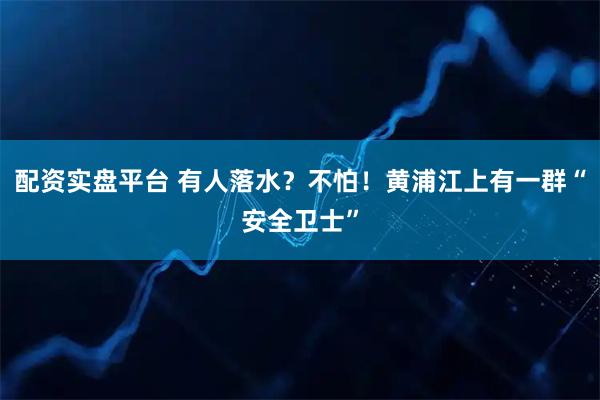 配资实盘平台 有人落水？不怕！黄浦江上有一群“安全卫士”