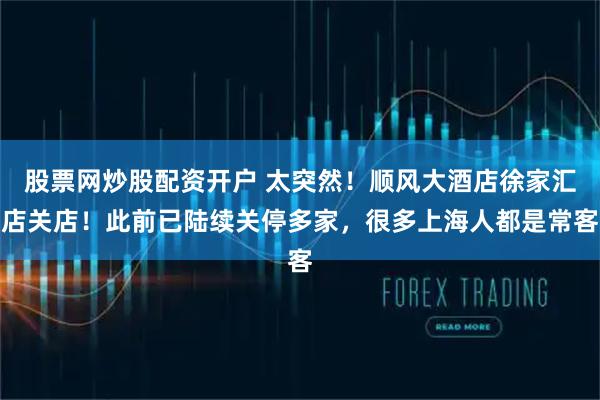 股票网炒股配资开户 太突然！顺风大酒店徐家汇店关店！此前已陆续关停多家，很多上海人都是常客