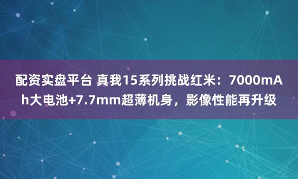 配资实盘平台 真我15系列挑战红米：7000mAh大电池+7.7mm超薄机身，影像性能再升级