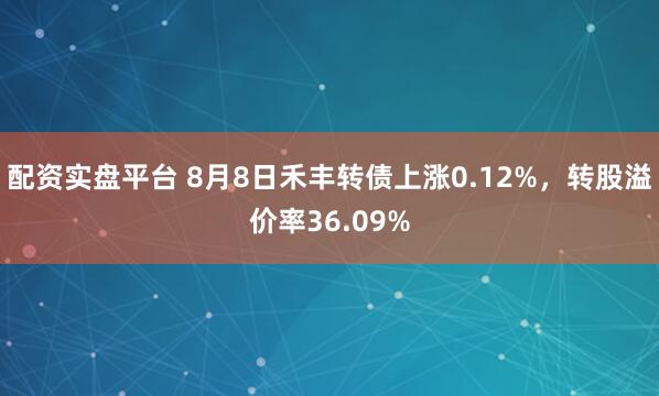 配资实盘平台 8月8日禾丰转债上涨0.12%，转股溢价率36.09%