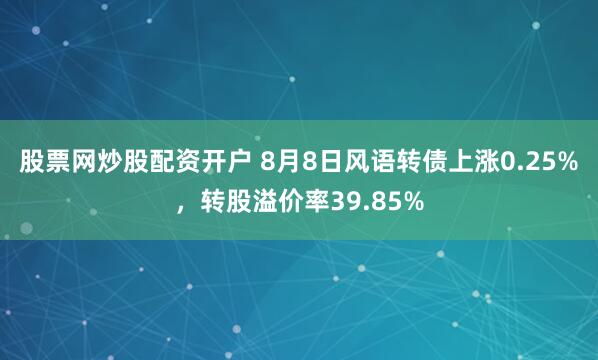 股票网炒股配资开户 8月8日风语转债上涨0.25%，转股溢价率39.85%