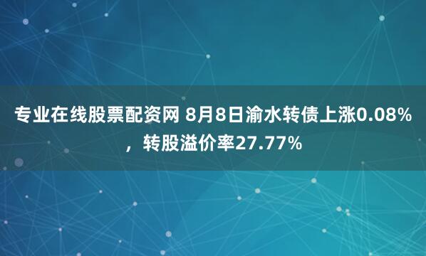 专业在线股票配资网 8月8日渝水转债上涨0.08%，转股溢价率27.77%