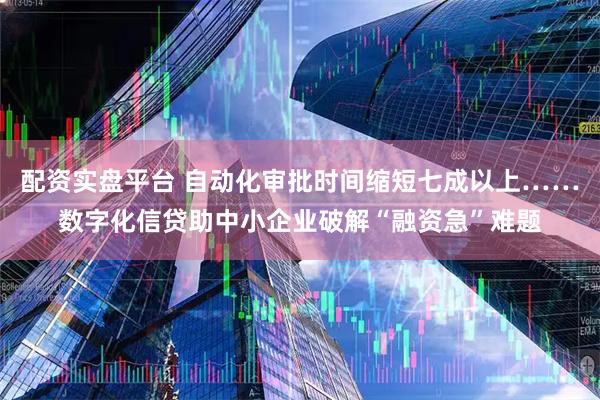 配资实盘平台 自动化审批时间缩短七成以上……数字化信贷助中小企业破解“融资急”难题