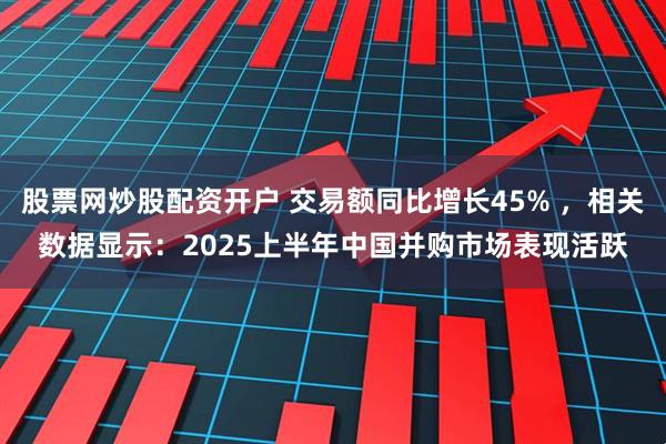 股票网炒股配资开户 交易额同比增长45% ，相关数据显示：2025上半年中国并购市场表现活跃