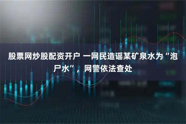 股票网炒股配资开户 一网民造谣某矿泉水为“泡尸水”，网警依法查处