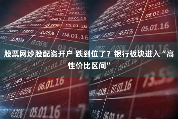 股票网炒股配资开户 跌到位了？银行板块进入“高性价比区间”