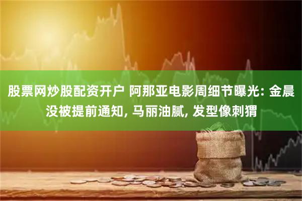 股票网炒股配资开户 阿那亚电影周细节曝光: 金晨没被提前通知, 马丽油腻, 发型像刺猬