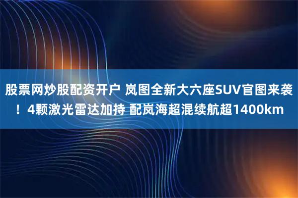股票网炒股配资开户 岚图全新大六座SUV官图来袭！4颗激光雷达加持 配岚海超混续航超1400km