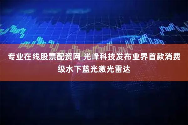 专业在线股票配资网 光峰科技发布业界首款消费级水下蓝光激光雷达