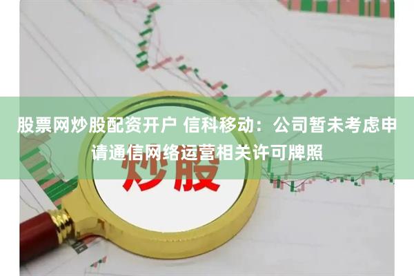 股票网炒股配资开户 信科移动：公司暂未考虑申请通信网络运营相关许可牌照
