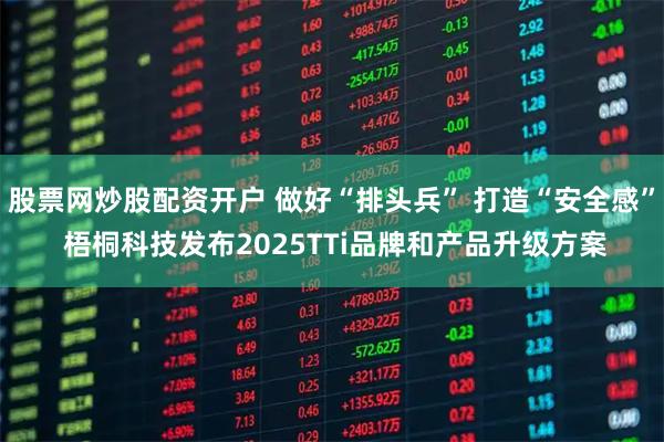 股票网炒股配资开户 做好“排头兵” 打造“安全感” 梧桐科技发布2025TTi品牌和产品升级方案