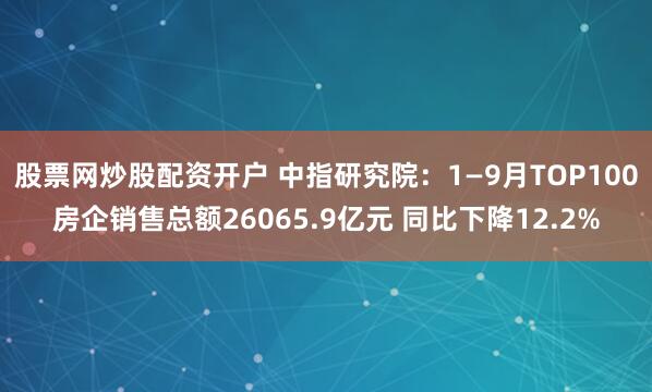 股票网炒股配资开户 中指研究院：1—9月TOP100房企销售总额26065.9亿元 同比下降12.2%