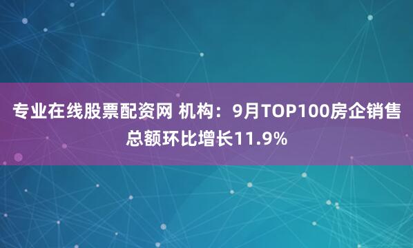 专业在线股票配资网 机构：9月TOP100房企销售总额环比增长11.9%