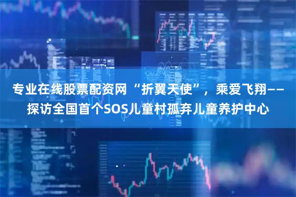 专业在线股票配资网 “折翼天使”，乘爱飞翔——探访全国首个SOS儿童村孤弃儿童养护中心