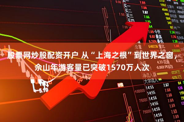 股票网炒股配资开户 从“上海之根”到世界之窗，佘山年游客量已突破1570万人次