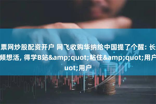 股票网炒股配资开户 网飞收购华纳给中国提了个醒: 长视频想活, 得学B站"粘住"用户