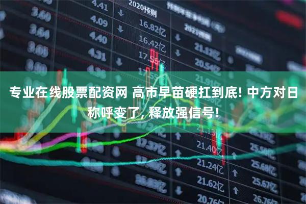 专业在线股票配资网 高市早苗硬扛到底! 中方对日称呼变了, 释放强信号!