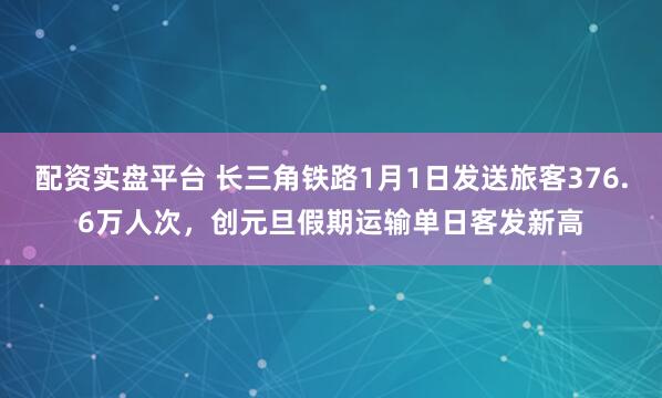 配资实盘平台 长三角铁路1月1日发送旅客376.6万人次，创元旦假期运输单日客发新高