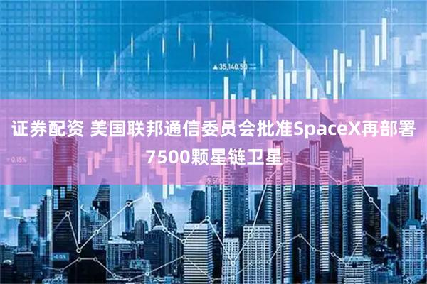 证券配资 美国联邦通信委员会批准SpaceX再部署7500颗星链卫星