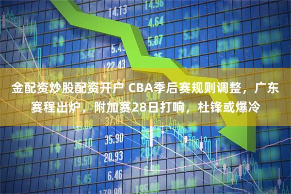 金配资炒股配资开户 CBA季后赛规则调整，广东赛程出炉，附加赛28日打响，杜锋或爆冷