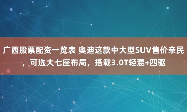 广西股票配资一览表 奥迪这款中大型SUV售价亲民，可选大七座布局，搭载3.0T轻混+四驱
